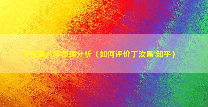 丁汝昌八字命理分析（如何评价丁汝昌 知乎）